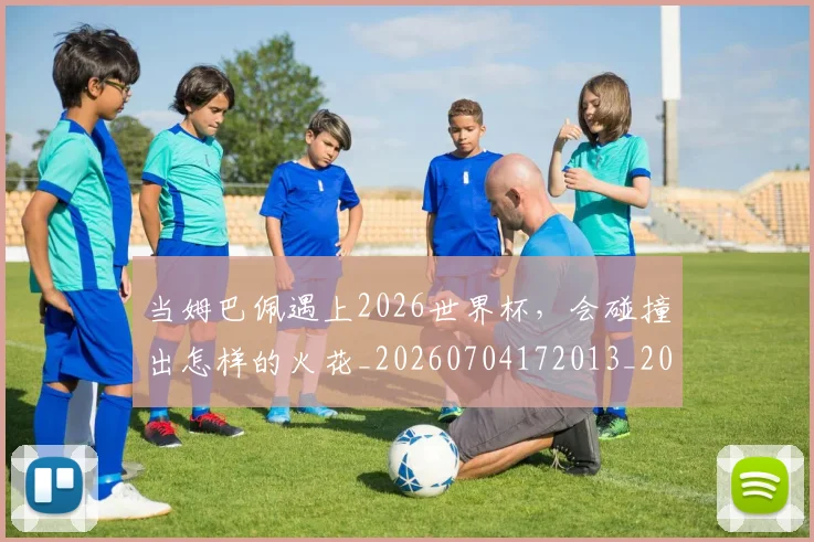 当姆巴佩遇上2026世界杯，会碰撞出怎样的火花_20260704172013_20260722155538