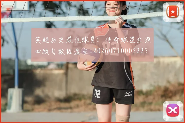 英超历史最佳球员：传奇球星生涯回顾与数据盘点_20260710005225