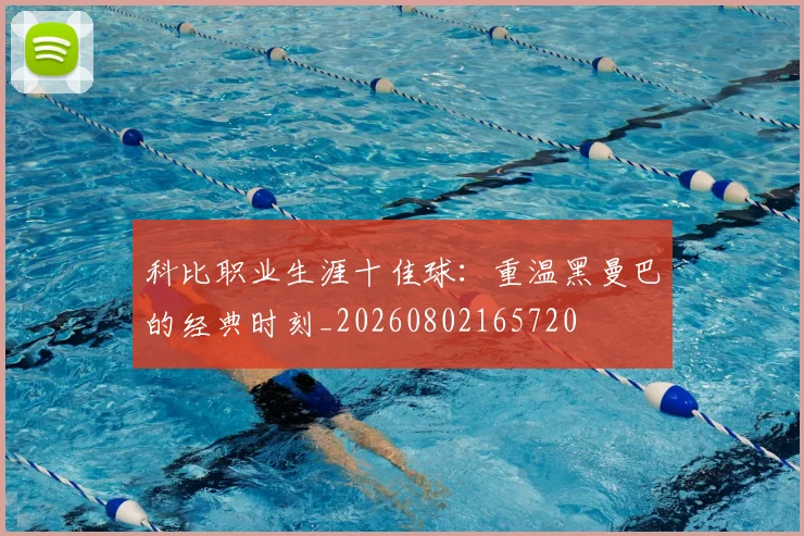 科比职业生涯十佳球：重温黑曼巴的经典时刻_20260802165720