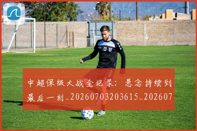 中超保级大战全记录:悬念持续到最后一刻_20260703203615_20260716184526
