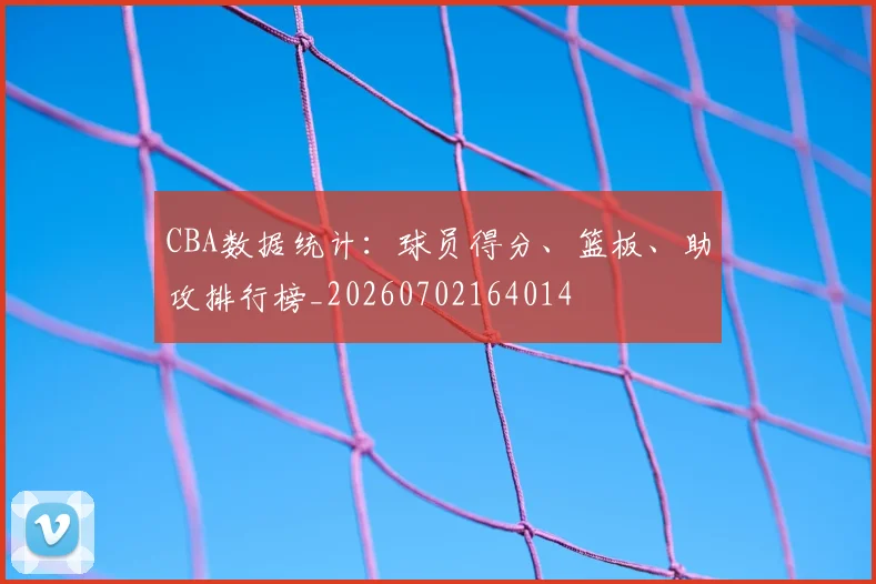 CBA数据统计：球员得分、篮板、助攻排行榜_20260702164014
