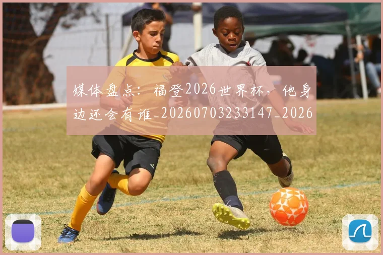 媒体盘点:福登2026世界杯,他身边还会有谁_20260703233147_20260720192627