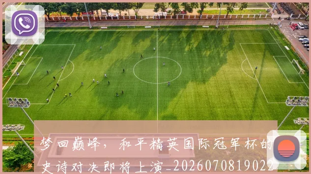 梦回巅峰,和平精英国际冠军杯的史诗对决即将上演_20260708190221_20260731182903