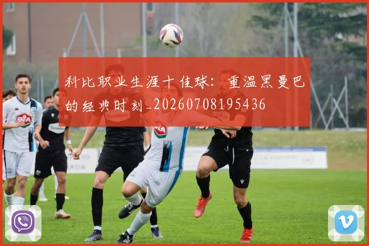 科比职业生涯十佳球：重温黑曼巴的经典时刻_20260708195436