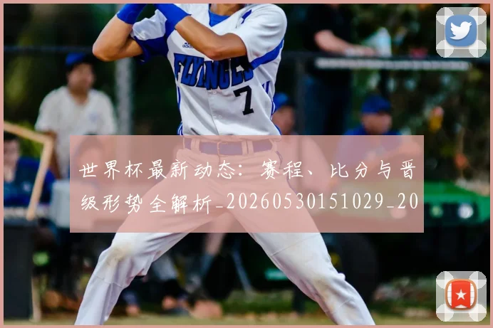 世界杯最新动态:赛程、比分与晋级形势全解析_20260530151029_20260702174340