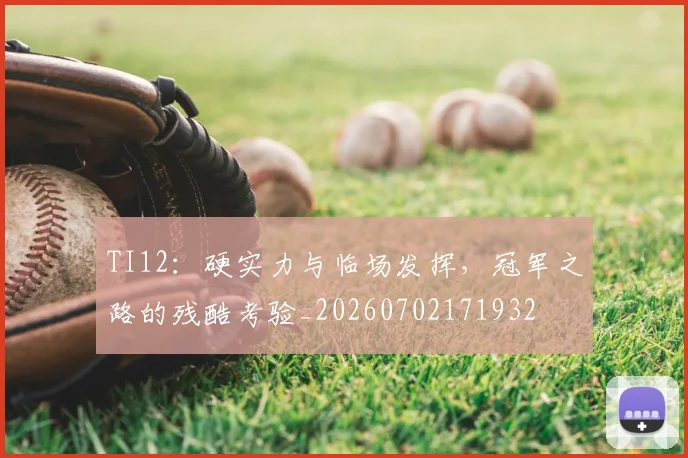 TI12：硬实力与临场发挥，冠军之路的残酷考验_20260702171932