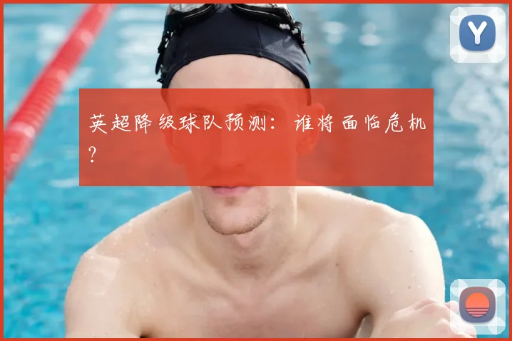 英超降级球队预测:谁将面临危机?