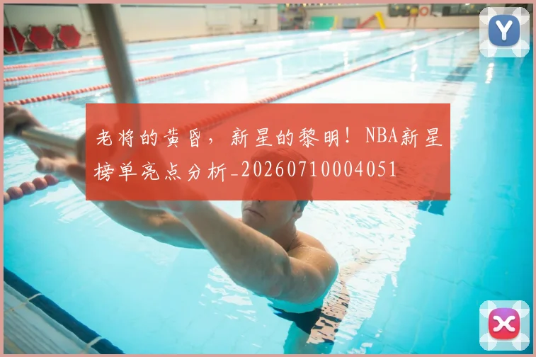 老将的黄昏，新星的黎明！NBA新星榜单亮点分析_20260710004051