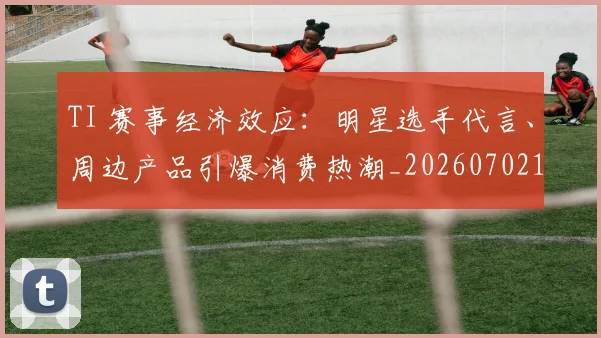 TI 赛事经济效应:明星选手代言、周边产品引爆消费热潮_20260702171930