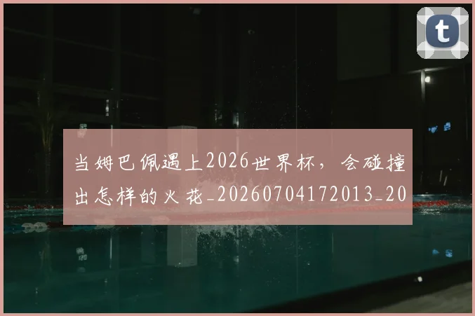当姆巴佩遇上2026世界杯，会碰撞出怎样的火花_20260704172013_20260722155538