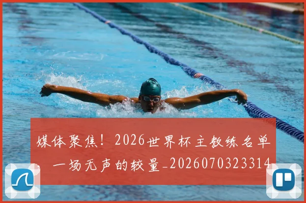 媒体聚焦！2026世界杯主教练名单，一场无声的较量_20260703233149