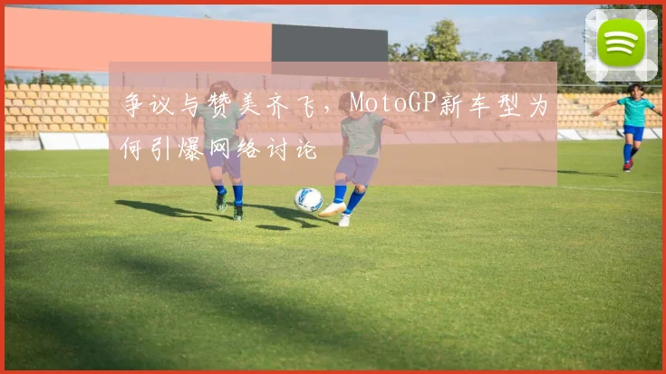 争议与赞美齐飞，MotoGP新车型为何引爆网络讨论