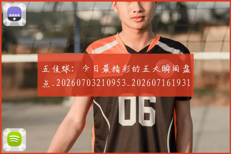 五佳球：今日最精彩的五大瞬间盘点_20260703210953_20260716193146