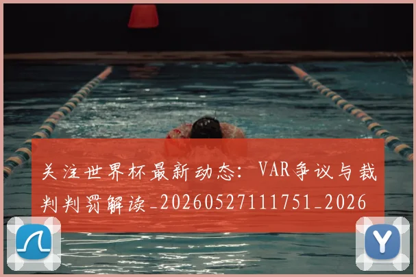 关注世界杯最新动态:VAR争议与裁判判罚解读_20260527111751_20260703214951