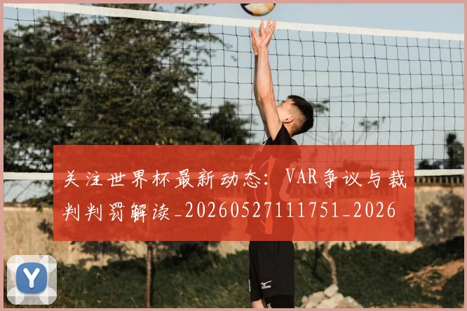 关注世界杯最新动态：VAR争议与裁判判罚解读_20260527111751_20260703214951