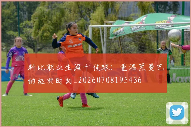 科比职业生涯十佳球：重温黑曼巴的经典时刻_20260708195436