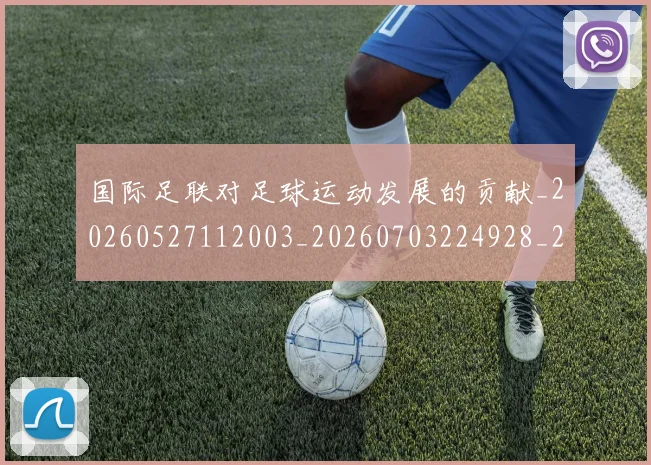 国际足联对足球运动发展的贡献_20260527112003_20260703224928_20260719170324