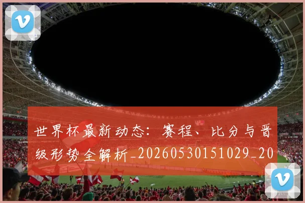 世界杯最新动态：赛程、比分与晋级形势全解析_20260530151029_20260702174340