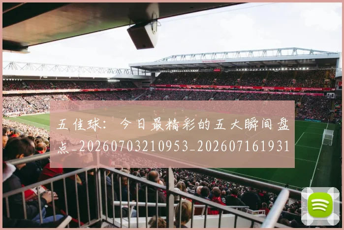 五佳球:今日最精彩的五大瞬间盘点_20260703210953_20260716193146