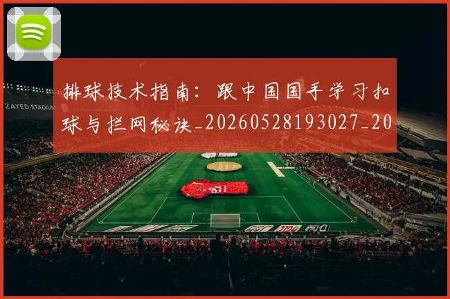 排球技术指南:跟中国国手学习扣球与拦网秘诀_20260528193027_20260707015215
