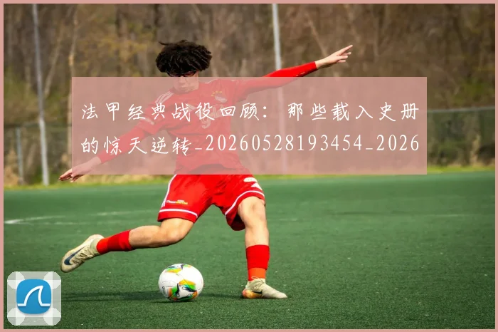 法甲经典战役回顾：那些载入史册的惊天逆转_20260528193454_20260707153702