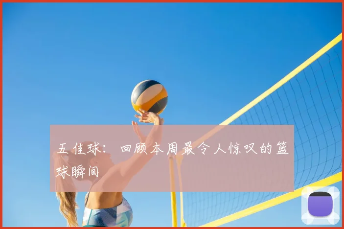 五佳球：回顾本周最令人惊叹的篮球瞬间