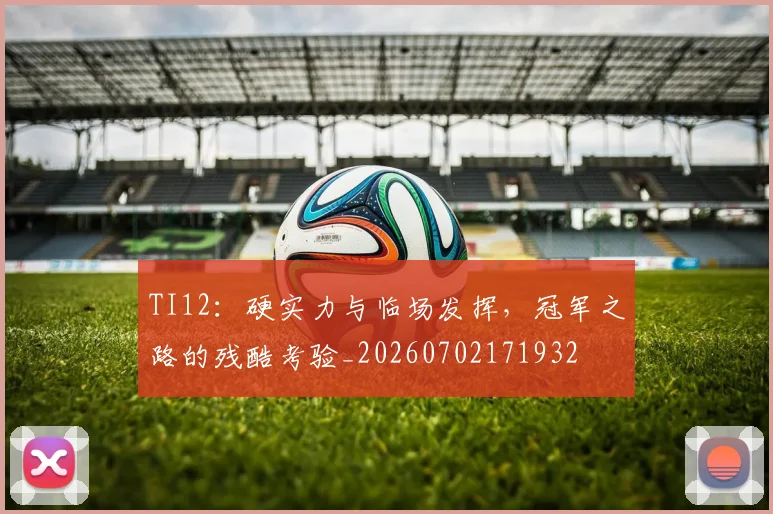 TI12：硬实力与临场发挥，冠军之路的残酷考验_20260702171932