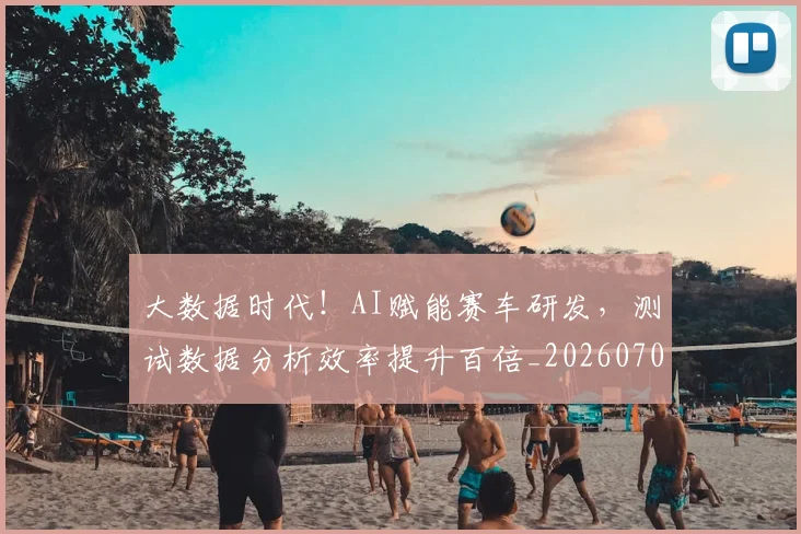 大数据时代!AI赋能赛车研发,测试数据分析效率提升百倍_20260703225459