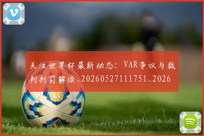 关注世界杯最新动态：VAR争议与裁判判罚解读_20260527111751_20260703214951_20260718004639
