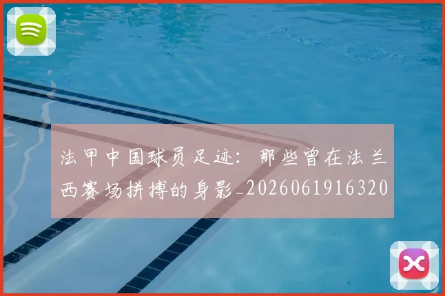 法甲中国球员足迹:那些曾在法兰西赛场拼搏的身影_20260619163200