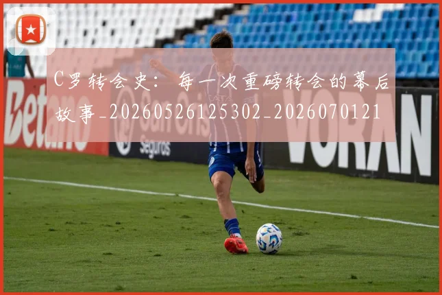 C罗转会史：每一次重磅转会的幕后故事_20260526125302_20260701214039