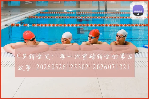 C罗转会史:每一次重磅转会的幕后故事_20260526125302_20260713215017