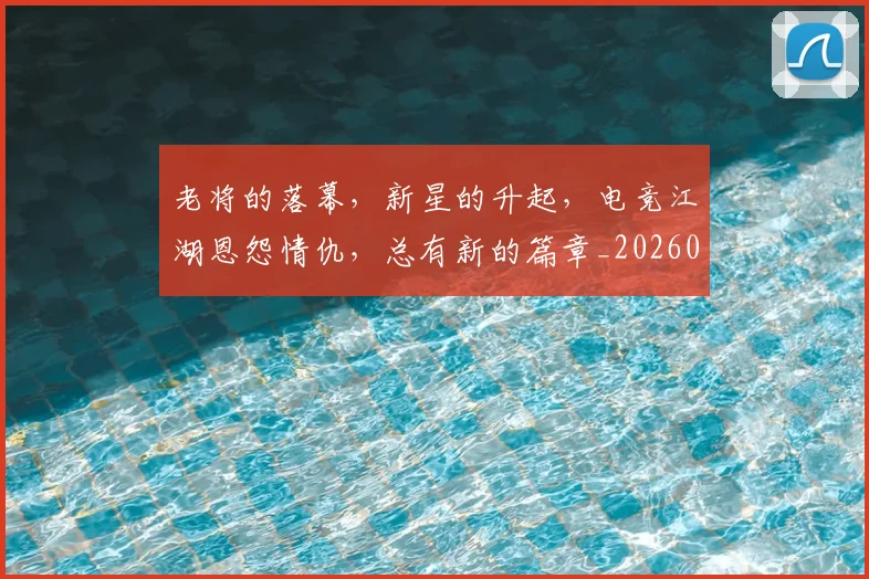 老将的落幕，新星的升起，电竞江湖恩怨情仇，总有新的篇章_20260803143808