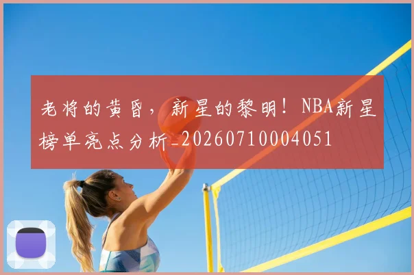 老将的黄昏，新星的黎明！NBA新星榜单亮点分析_20260710004051