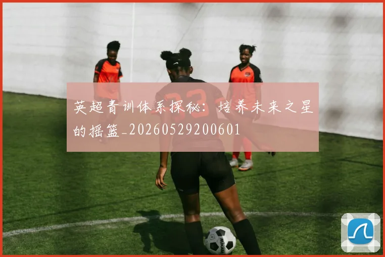 英超青训体系探秘：培养未来之星的摇篮_20260529200601
