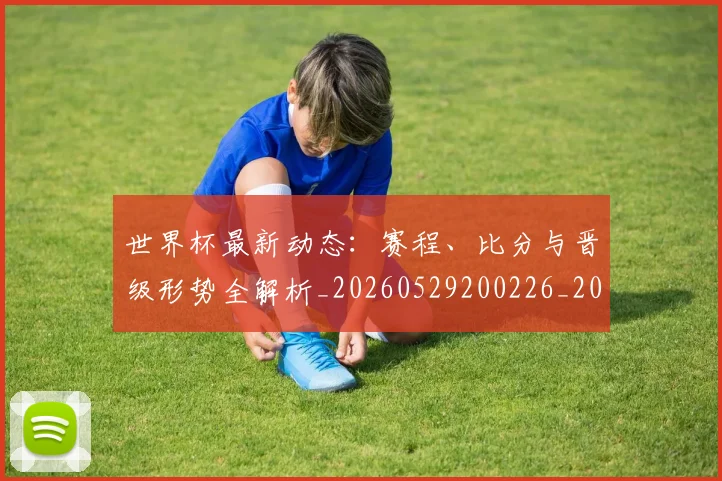 世界杯最新动态:赛程、比分与晋级形势全解析_20260529200226_20260715191557