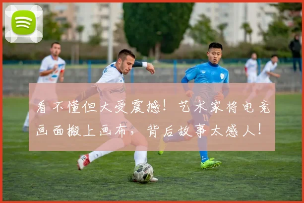 看不懂但大受震撼！艺术家将电竞画面搬上画布，背后故事太感人！
