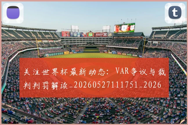 关注世界杯最新动态：VAR争议与裁判判罚解读_20260527111751_20260703214951_20260718004639