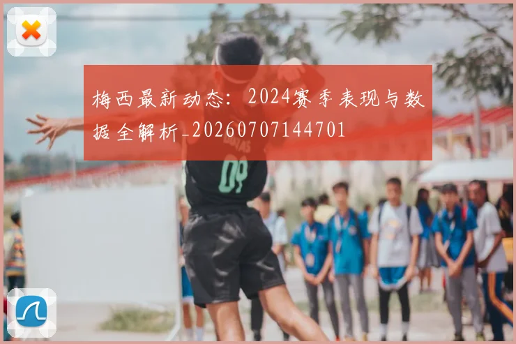 梅西最新动态：2024赛季表现与数据全解析_20260707144701