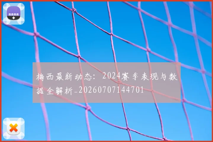 梅西最新动态：2024赛季表现与数据全解析_20260707144701