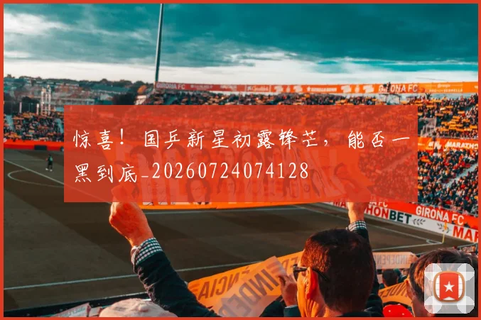 惊喜!国乒新星初露锋芒,能否一黑到底_20260724074128