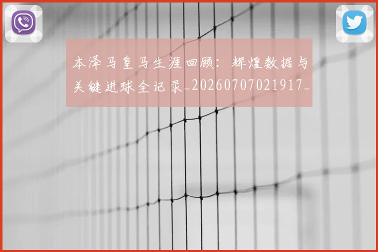 本泽马皇马生涯回顾：辉煌数据与关键进球全记录_20260707021917_20260731174443