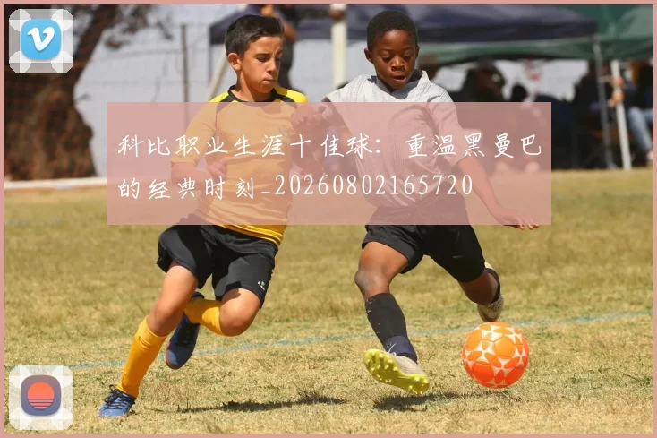 科比职业生涯十佳球：重温黑曼巴的经典时刻_20260802165720