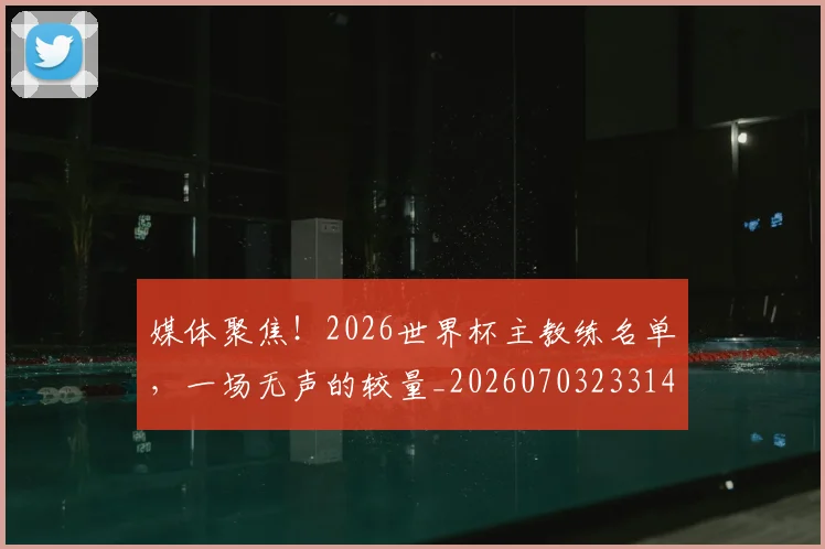 媒体聚焦！2026世界杯主教练名单，一场无声的较量_20260703233149