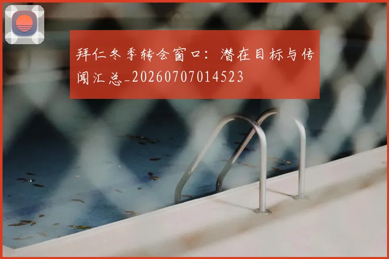 拜仁冬季转会窗口：潜在目标与传闻汇总_20260707014523