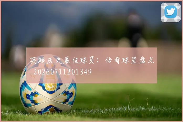 英超历史最佳球员：传奇球星盘点_20260711201349