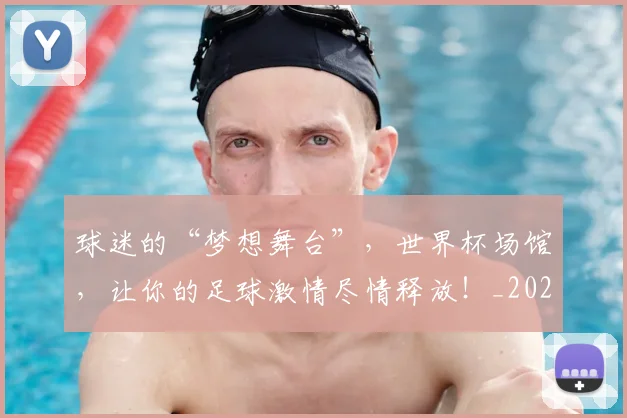 球迷的“梦想舞台”，世界杯场馆，让你的足球激情尽情释放！_20260708192442