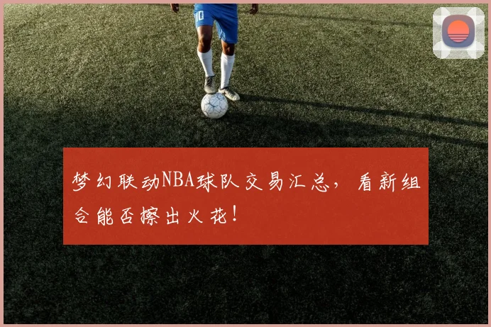 梦幻联动NBA球队交易汇总，看新组合能否擦出火花！