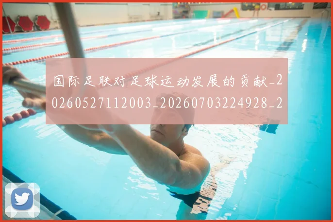 国际足联对足球运动发展的贡献_20260527112003_20260703224928_20260719170324