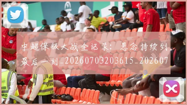 中超保级大战全记录：悬念持续到最后一刻_20260703203615_20260716184526